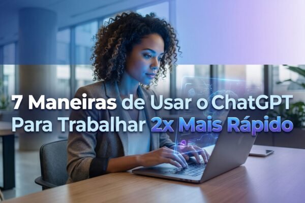 7 Maneiras de Usar o ChatGPT Para Trabalhar 2x Mais Rápido